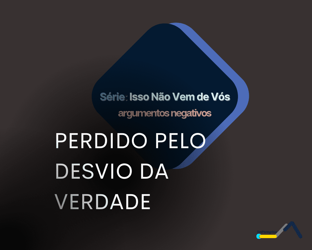Série: Isso não vem de vós – Argumento do Perdido Pelo Desvio da Verdade