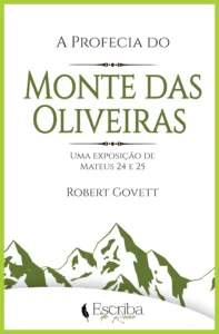 Livro: A Profecia do Monte das Oliveiras – Uma Exposição de Mateus 24 e 25 – Por Robert Govett. Editora Escriba do Reino.